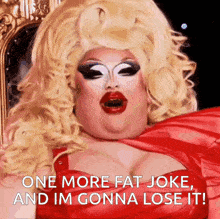 a drag queen is sitting on a throne and says " one more fat joke and im gonna lose it "