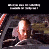 a bald man is driving a car with the caption when you know bro is cheating on wordle but can 't prove it ..