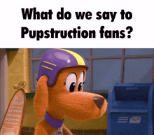 a cartoon dog wearing a purple helmet says what do we say to pupstruction fans