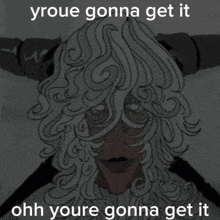 a drawing of a man with the words " yroue gonna get it ohh youre gonna get it " below it