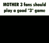 a meme that says mother 3 fans should play a good 3 " game
