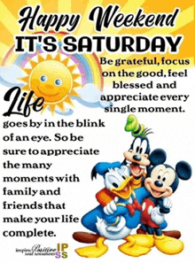 happy weekend it 's saturday be grateful focus on the good feel blessed and appreciate every single moment ..