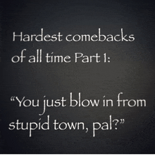 hardest comebacks of all time part 1 : " you just blow in from stupid town pal "