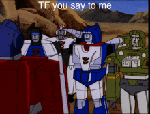 a group of transformers standing next to each other with the caption tf you say to me above them