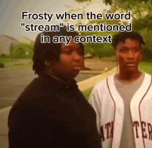 a couple of men standing next to each other with frosty when the word " stream " is mentioned in any context