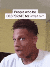 a man with a shocked look on his face and a caption that says people who are desperate for armpit porn