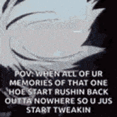 when all of ur memories of that one hoe start rushin back outta nowhere so u jus start tweekin