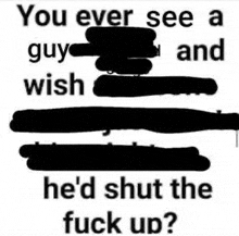 a black and white image with the words `` you ever see a guy and he 'd shut the fuck up '' .