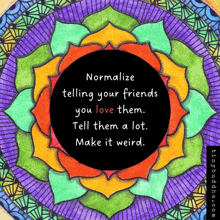 a colorful mandala with a quote that says normalize telling your friends you love them tell them a lot make it weird