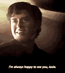 a close up of a man 's face with the words `` i 'm always happy to see you , josie '' .