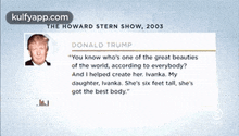 The Howard Stern Show, 2003donald Trump-you Know Who'S One Of The Great Beautiesof The World, According To Everybody?And I Helped Create Her. Ivanka. Mydaughter, Ivanka. She'S Six Feet Tail, She'Sgot The Best Body.".Gif GIF