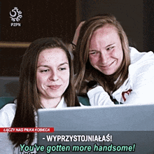 two women are looking at a laptop screen with the words you 've gotten more handsome