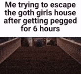 a meme about trying to escape a goth girls house after getting pegged for 6 hours