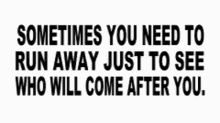 a black and white quote that says sometimes you need to run away just to see who will come after you