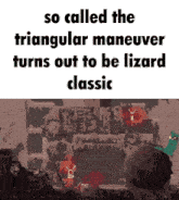 a screenshot of a video game that says " so called the triangular maneuver turns out to be lizard classic "