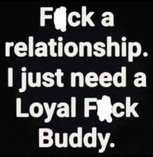 a black background with white text that says `` fuck a relationship , i just need a loyal fuck buddy ''