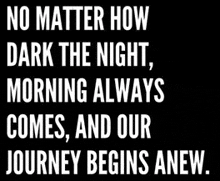 no matter how dark the night , morning always comes and our journey begins anew .