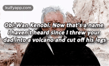 Obi-wan Kenobi. Now That'S A Nameohaven'T Heard Since I Threw Yourdad Into A Volcano And Cut Off His Legs.Gif GIF