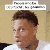 a man is making a funny face with the words `` people who be desperate for geonwon '' above him .
