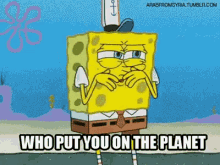 spongebob squarepants who put you on the planet ugh curious