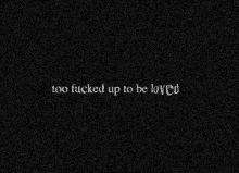 a black background with the words " too fucked up to be loved " on it