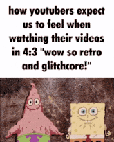 a cartoon of patrick star and spongebob saying how youtubers expect us to feel when watching their videos in 4