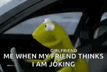 kermit the frog is driving a car and saying `` girlfriend me when my friend thinks i am joking ''