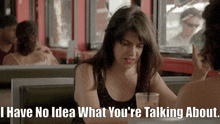 a woman sitting at a table talking to another woman with the words " i have no idea what you 're talking about "