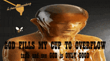a picture of a person covered in honey with the words god fills my cup to overflow taste and see god is only good