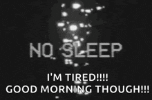no sleep i 'm tired good morning though !