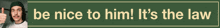 a sign that says be nice to him it 's the law on it