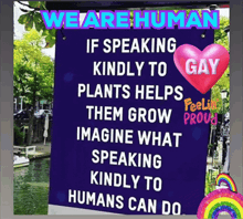 a sign that says we are human if speaking kindly to gay plants helps them grow imagine what speaking kindly to humans can do