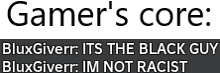 a text that says gamer 's core bluxgiverr : its the black guy bluxgiverr : im not racist