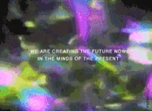 We Are Creating The Future Now In The Minds Of The Present GIF