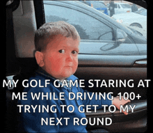 a little boy in a car with a caption that says my golf game staring at me