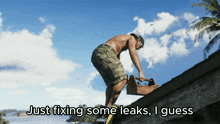 a shirtless man is working on a roof with the words just fixing some leaks i guess below him