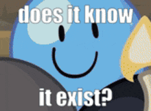 a cartoon character with a smiley face says " does it know it exist ? "