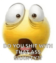 a cartoon smiley face with a surprised look on its face and the words `` do you shit with that ass shawty '' .