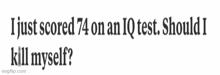 a text that says ' i just scored 74 on an iq test should i kill myself '