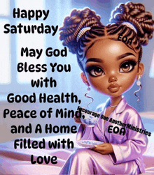 happy saturday may god bless you with good health peace of mind and a home filled with love .