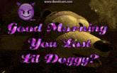 a picture of a dog with the words good morning you lost lil doggy written on it