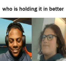 a man wearing headphones and a woman wearing glasses with the caption " who is holding it in better "