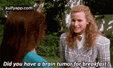 two women are talking to each other outside and one of them is asking the other if she has a brain tumor for breakfast .