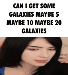 a picture of a woman with the words " can i get some galaxies maybe 5 maybe 10 maybe 20 galaxies "