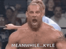 a shirtless wrestler is screaming in a wrestling ring and says meanwhile kyle .