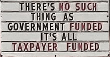 a sign that says there is no such thing as government funded it 's all taxpayer funded