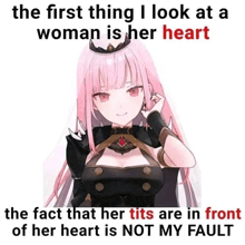 the first thing i look at a woman is her heart the fact that her tits are in front of her heart is not my fault .
