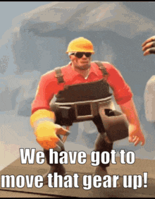 a video game character says we have got to move that gear up ..
