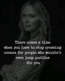 there comes a time when you have to stop crossing oceans for people who wouldn 't even jump puddles for you .