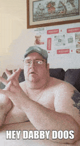 a shirtless man with glasses and a hat says " hey dabby doos "